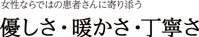 女性ならではの患者さんに寄り添う 優しさ・暖かさ・丁寧さ